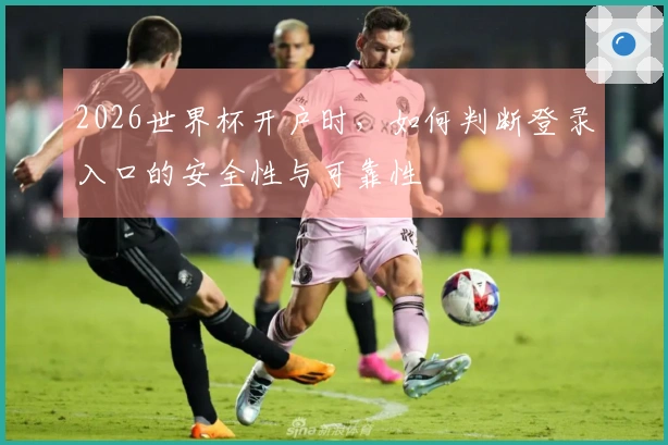 2026世界杯开户时，如何判断登录入口的安全性与可靠性