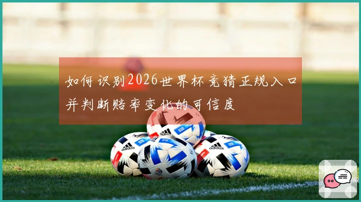 如何识别2026世界杯竞猜正规入口并判断赔率变化的可信度