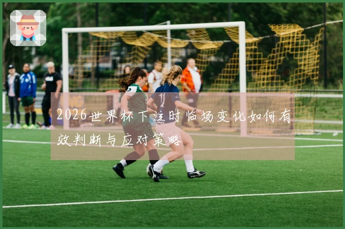 2026世界杯下注时临场变化如何有效判断与应对策略