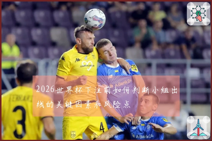 2026世界杯下注前如何判断小组出线的关键因素和风险点