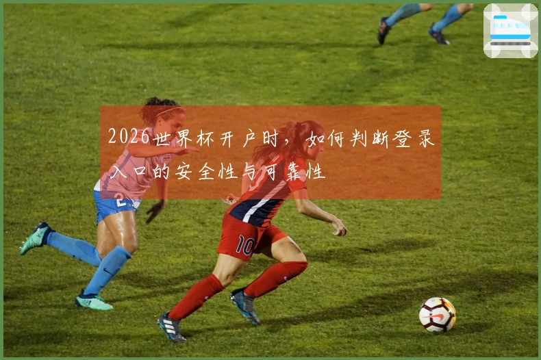 2026世界杯开户时，如何判断登录入口的安全性与可靠性
