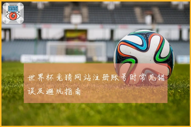 世界杯竞猜网站注册账号时常见错误及避坑指南