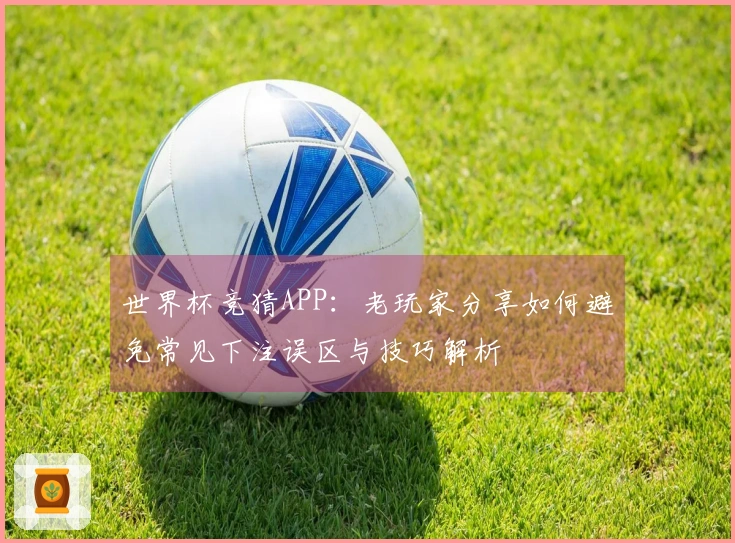 世界杯竞猜APP：老玩家分享如何避免常见下注误区与技巧解析