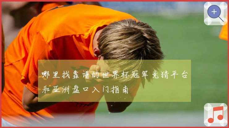 哪里找靠谱的世界杯冠军竞猜平台和亚洲盘口入门指南