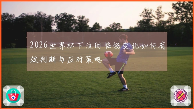 2026世界杯下注时临场变化如何有效判断与应对策略